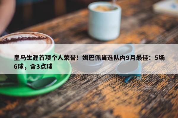 皇马生涯首项个人荣誉！姆巴佩当选队内9月最佳：5场6球，含3点球