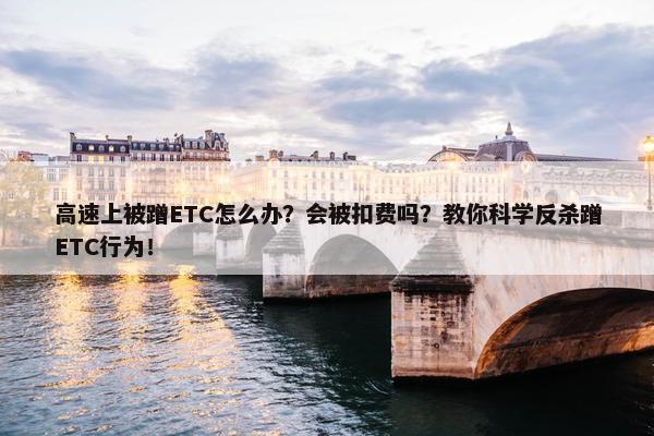 高速上被蹭ETC怎么办？会被扣费吗？教你科学反杀蹭ETC行为！