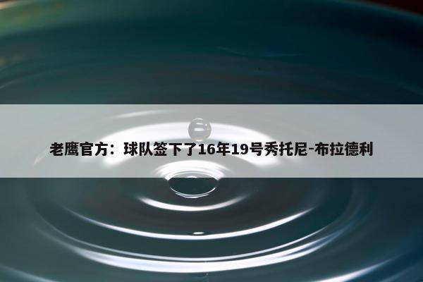 老鹰官方：球队签下了16年19号秀托尼-布拉德利