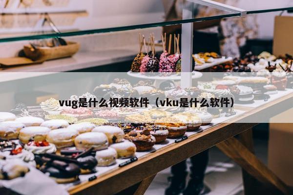 vug是什么视频软件（vku是什么软件）