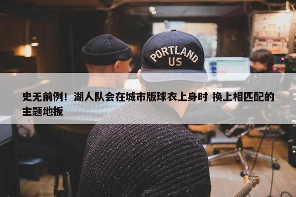 史无前例！湖人队会在城市版球衣上身时 换上相匹配的主题地板