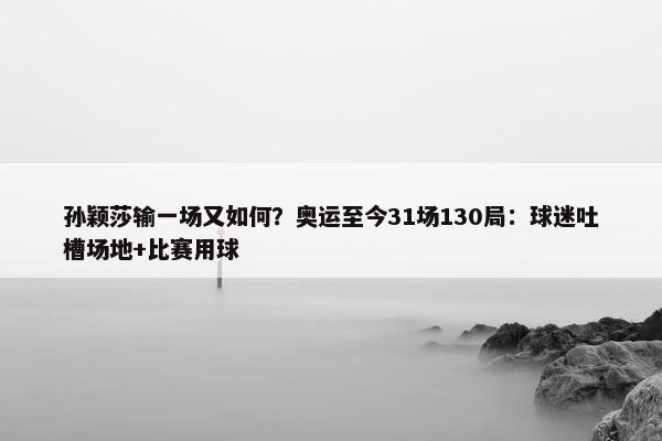 孙颖莎输一场又如何？奥运至今31场130局：球迷吐槽场地+比赛用球