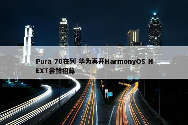 Pura 70在列 华为再开HarmonyOS NEXT尝鲜招募