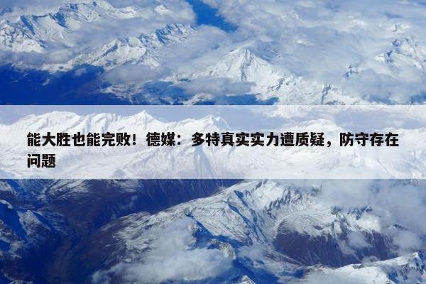 能大胜也能完败！德媒：多特真实实力遭质疑，防守存在问题