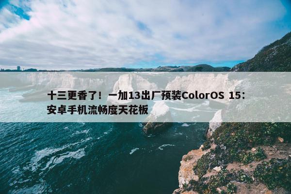 十三更香了！一加13出厂预装ColorOS 15：安卓手机流畅度天花板