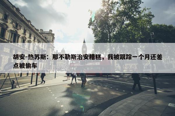 胡安-热苏斯：那不勒斯治安糟糕，我被跟踪一个月还差点被偷车