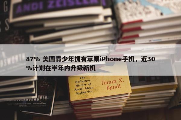 87% 美国青少年拥有苹果iPhone手机，近30%计划在半年内升级新机