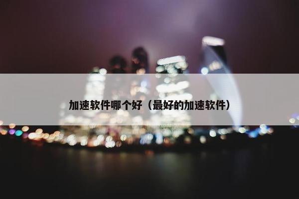 加速软件哪个好（最好的加速软件）