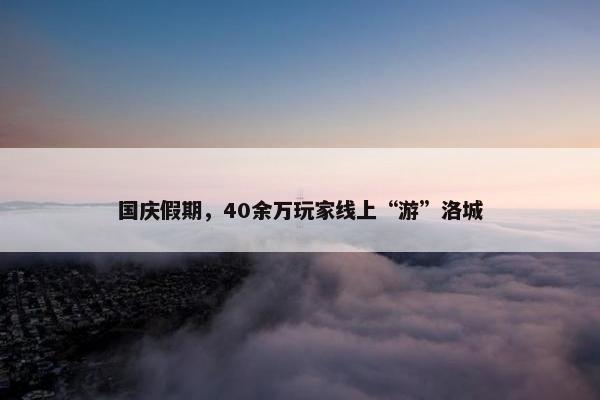 国庆假期，40余万玩家线上“游”洛城