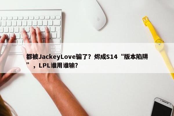 都被JackeyLove骗了？烬成S14“版本陷阱”，LPL谁用谁输？