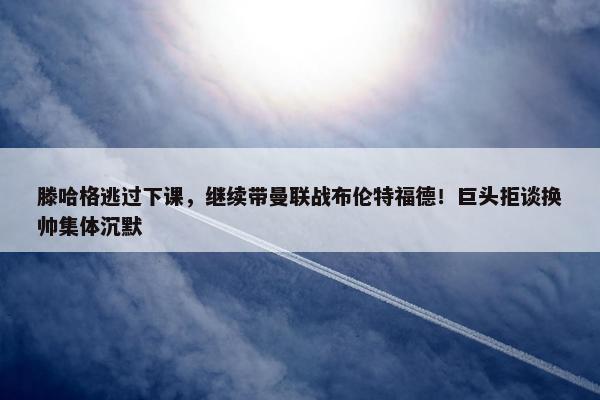 滕哈格逃过下课，继续带曼联战布伦特福德！巨头拒谈换帅集体沉默