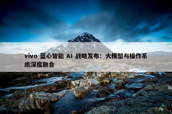 vivo 蓝心智能 AI 战略发布：大模型与操作系统深度融合