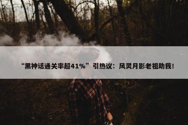 “黑神话通关率超41%”引热议：风灵月影老祖助我！