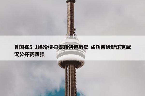 肖国栋5-1爆冷横扫墨菲创造历史 成功晋级斯诺克武汉公开赛四强