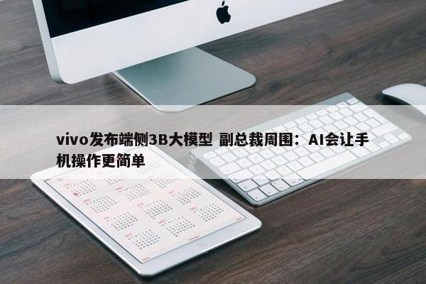 vivo发布端侧3B大模型 副总裁周围：AI会让手机操作更简单