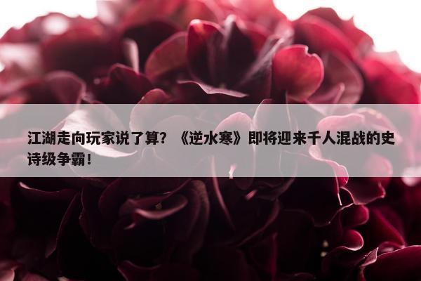 江湖走向玩家说了算？《逆水寒》即将迎来千人混战的史诗级争霸！