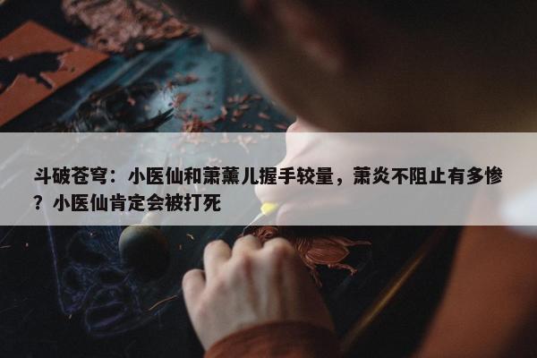 斗破苍穹：小医仙和萧薰儿握手较量，萧炎不阻止有多惨？小医仙肯定会被打死