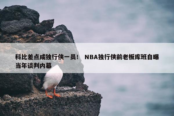 科比差点成独行侠一员！ NBA独行侠前老板库班自曝当年谈判内幕