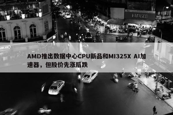 AMD推出数据中心CPU新品和MI325X AI加速器，但股价先涨后跌