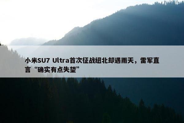 小米SU7 Ultra首次征战纽北却遇雨天，雷军直言“确实有点失望”