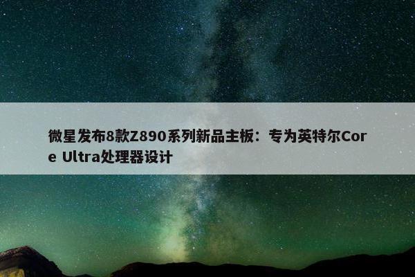 微星发布8款Z890系列新品主板：专为英特尔Core Ultra处理器设计