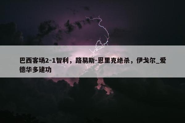 巴西客场2-1智利，路易斯-恩里克绝杀，伊戈尔_爱德华多建功