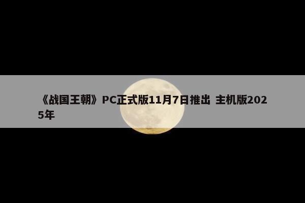 《战国王朝》PC正式版11月7日推出 主机版2025年