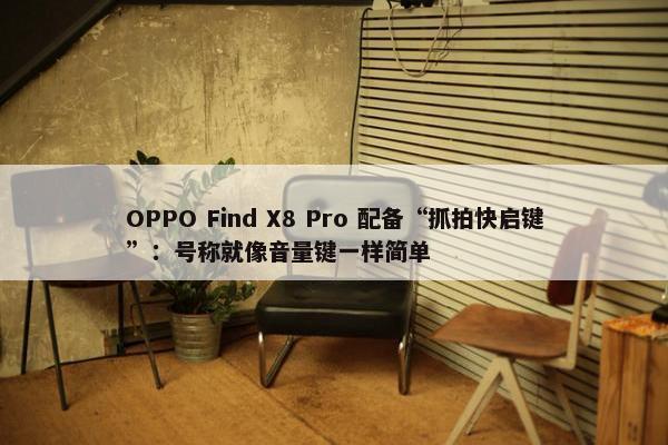 OPPO Find X8 Pro 配备“抓拍快启键”：号称就像音量键一样简单