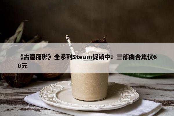 《古墓丽影》全系列Steam促销中！三部曲合集仅60元