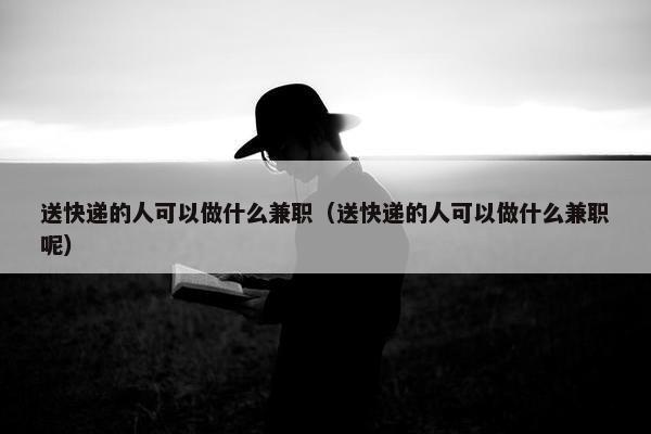 送快递的人可以做什么兼职（送快递的人可以做什么兼职呢）