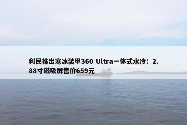 利民推出寒冰装甲360 Ultra一体式水冷：2.88寸磁吸屏售价659元