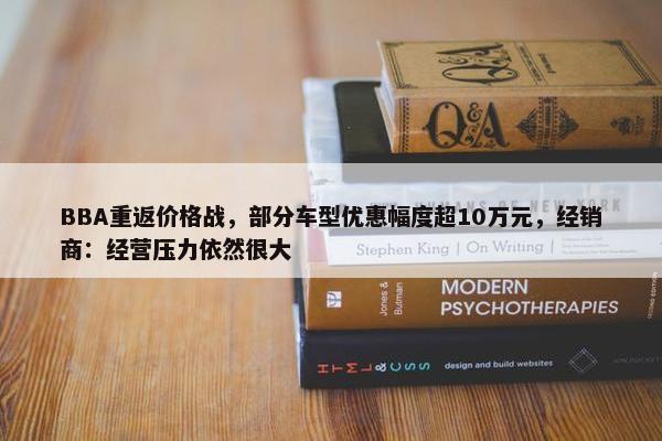 BBA重返价格战，部分车型优惠幅度超10万元，经销商：经营压力依然很大