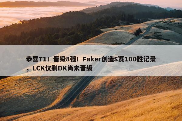 恭喜T1！晋级8强！Faker创造S赛100胜记录，LCK仅剩DK尚未晋级