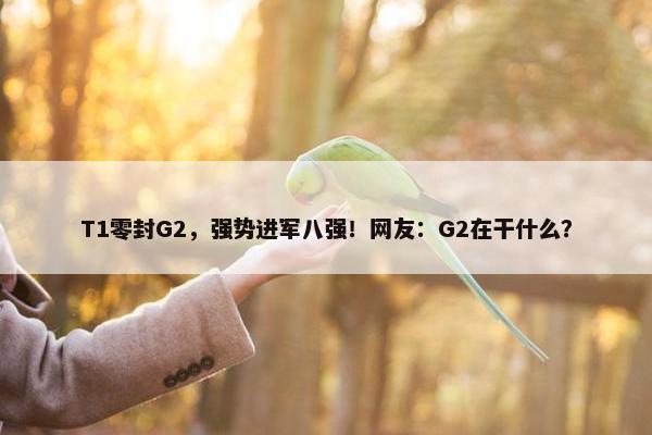 T1零封G2，强势进军八强！网友：G2在干什么？