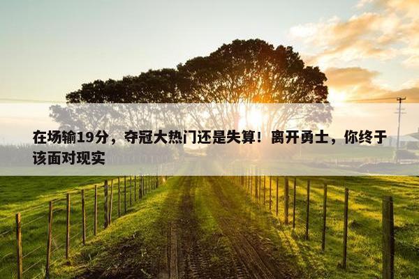 在场输19分，夺冠大热门还是失算！离开勇士，你终于该面对现实