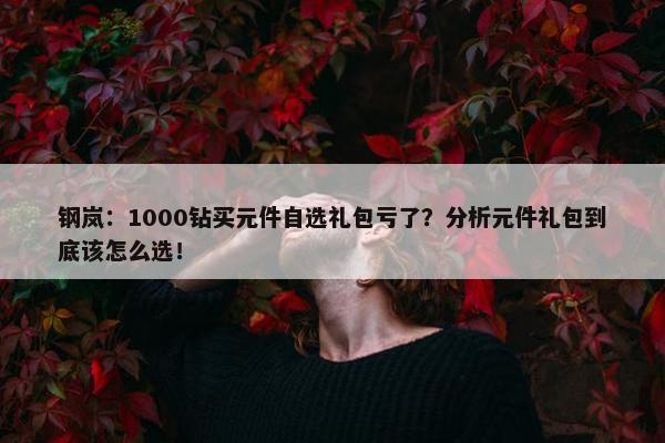 钢岚：1000钻买元件自选礼包亏了？分析元件礼包到底该怎么选！