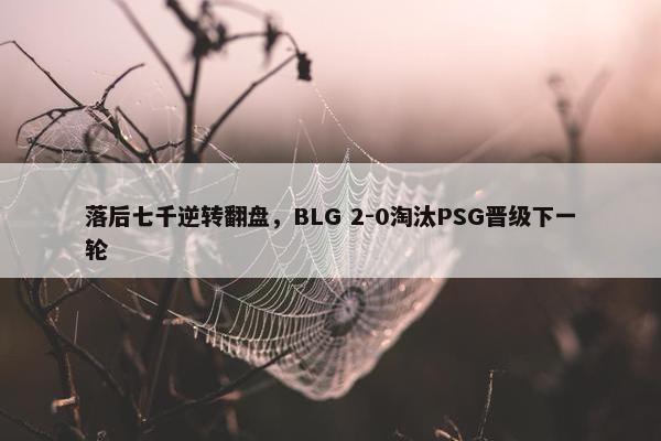 落后七千逆转翻盘，BLG 2-0淘汰PSG晋级下一轮