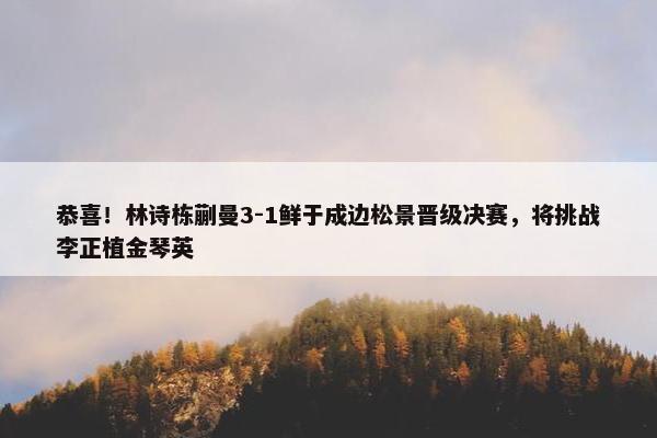 恭喜！林诗栋蒯曼3-1鲜于成边松景晋级决赛，将挑战李正植金琴英