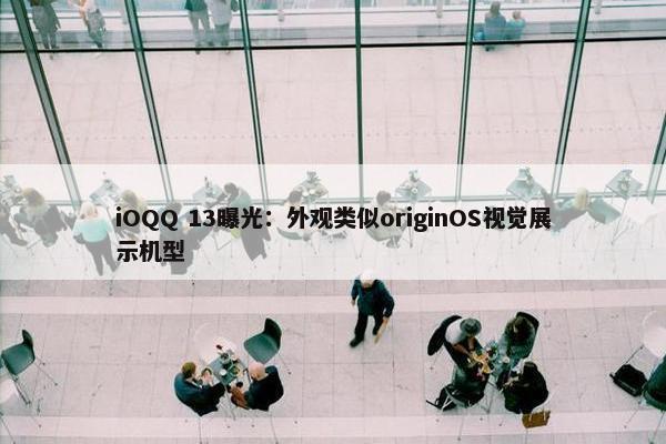 iOQQ 13曝光：外观类似originOS视觉展示机型