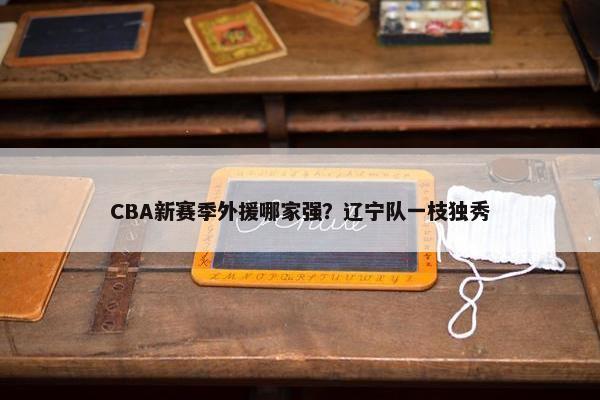 CBA新赛季外援哪家强？辽宁队一枝独秀