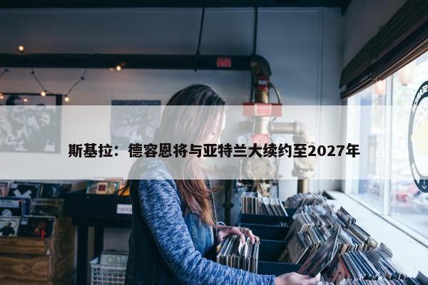 斯基拉：德容恩将与亚特兰大续约至2027年