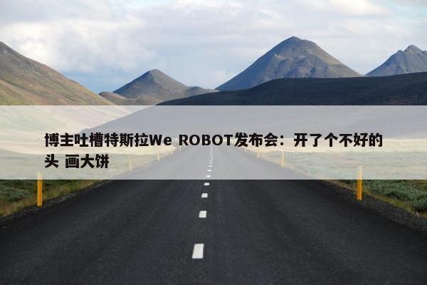 博主吐槽特斯拉We ROBOT发布会：开了个不好的头 画大饼