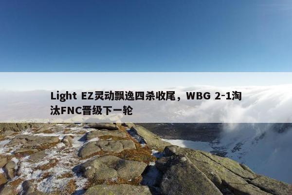 Light EZ灵动飘逸四杀收尾，WBG 2-1淘汰FNC晋级下一轮