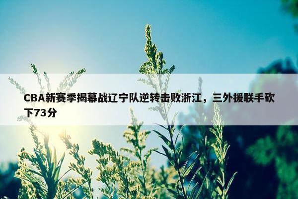 CBA新赛季揭幕战辽宁队逆转击败浙江，三外援联手砍下73分