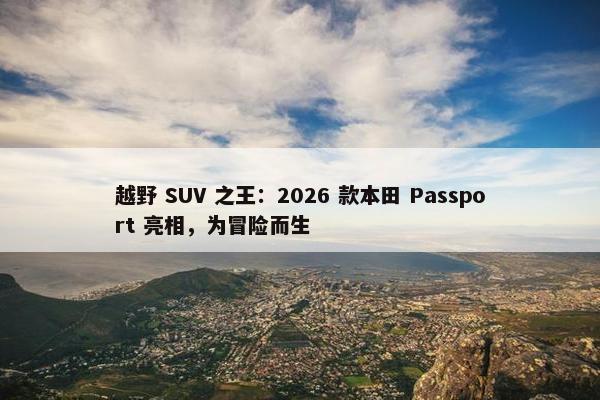 越野 SUV 之王：2026 款本田 Passport 亮相，为冒险而生