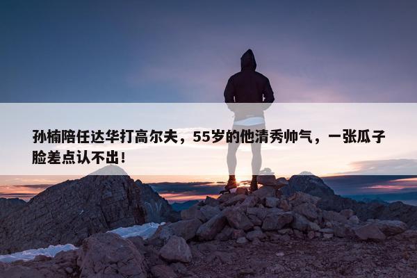 孙楠陪任达华打高尔夫，55岁的他清秀帅气，一张瓜子脸差点认不出！