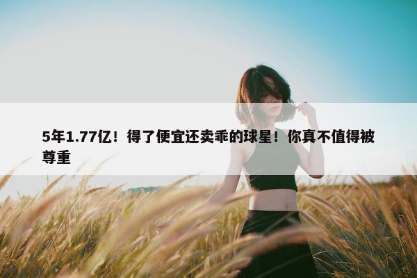 5年1.77亿！得了便宜还卖乖的球星！你真不值得被尊重