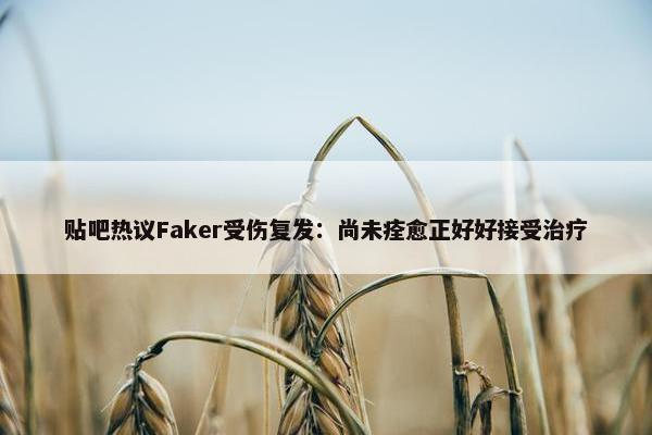 贴吧热议Faker受伤复发：尚未痊愈正好好接受治疗