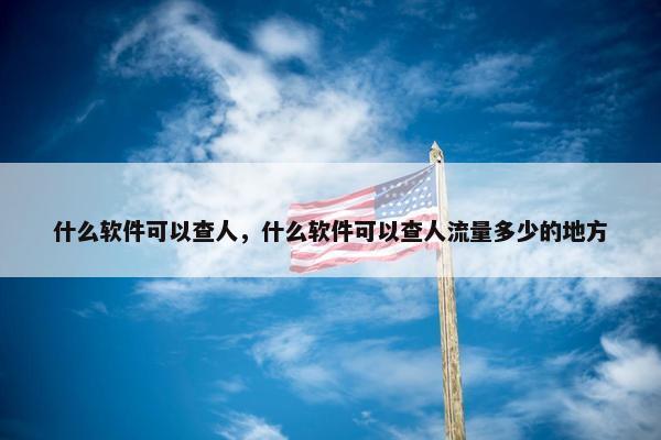 什么软件可以查人，什么软件可以查人流量多少的地方