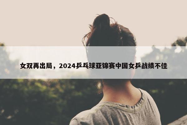 女双再出局，2024乒乓球亚锦赛中国女乒战绩不佳